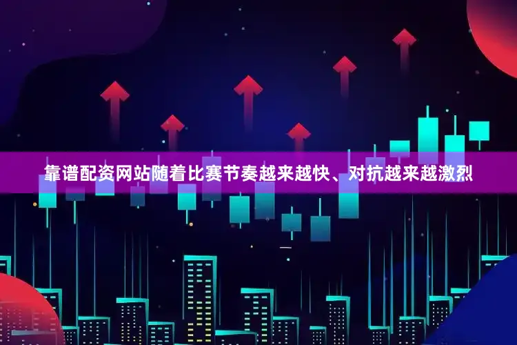 靠谱配资网站随着比赛节奏越来越快、对抗越来越激烈