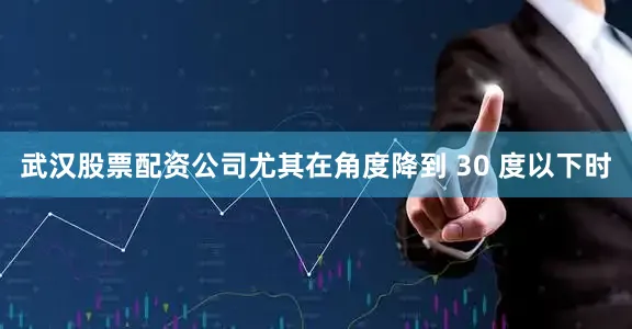 武汉股票配资公司尤其在角度降到 30 度以下时