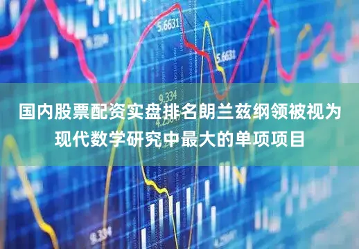 国内股票配资实盘排名朗兰兹纲领被视为现代数学研究中最大的单项项目