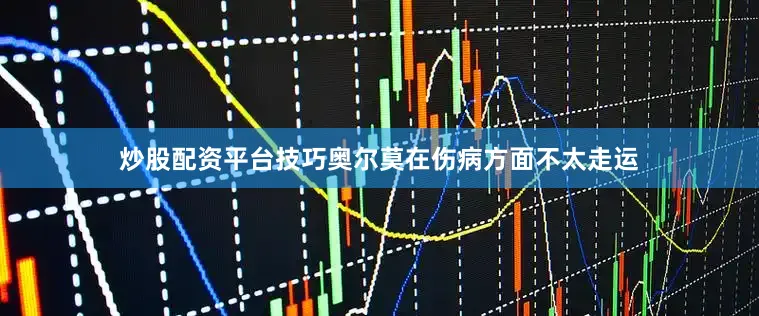 炒股配资平台技巧奥尔莫在伤病方面不太走运