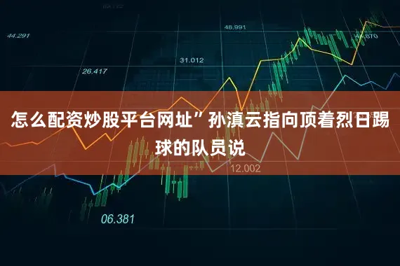 怎么配资炒股平台网址”孙滇云指向顶着烈日踢球的队员说