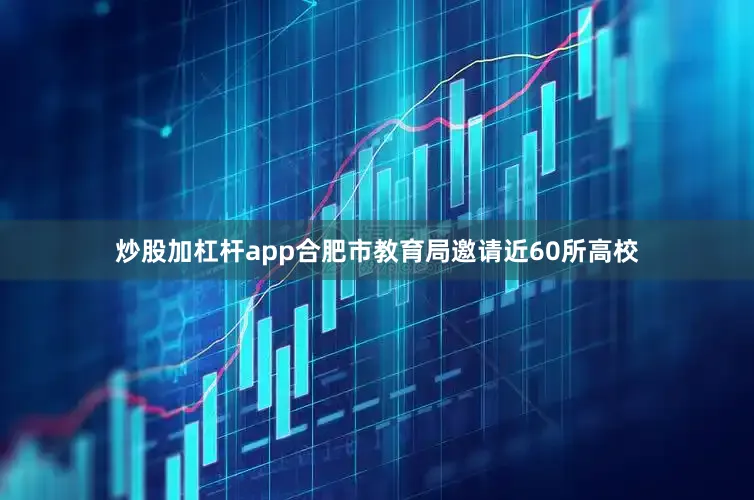 炒股加杠杆app合肥市教育局邀请近60所高校