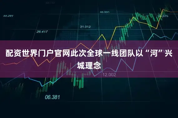 配资世界门户官网此次全球一线团队以“河”兴城理念