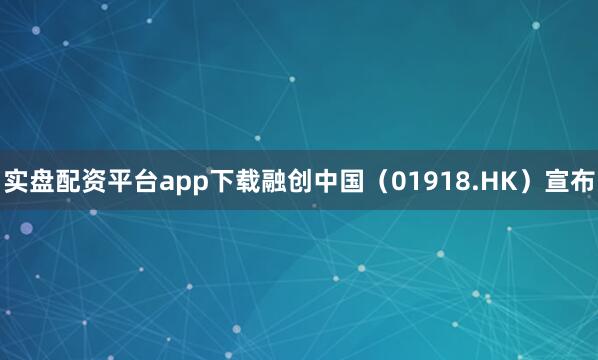 实盘配资平台app下载融创中国（01918.HK）宣布