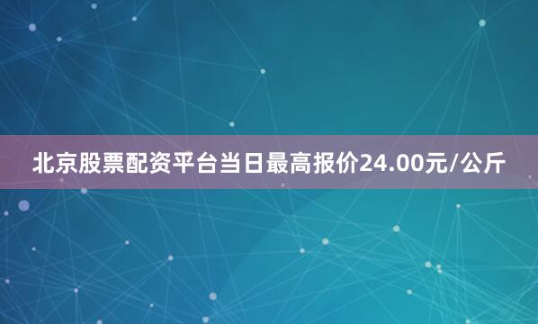 北京股票配资平台当日最高报价24.00元/公斤