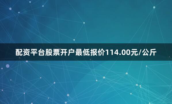 配资平台股票开户最低报价114.00元/公斤