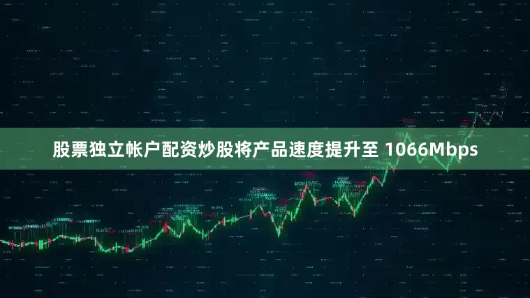 股票独立帐户配资炒股将产品速度提升至 1066Mbps