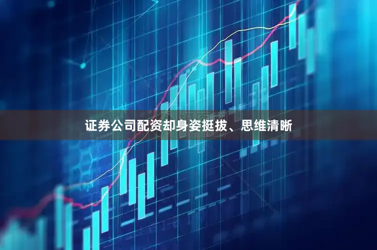 证券公司配资却身姿挺拔、思维清晰