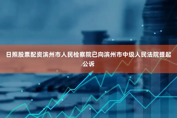 日照股票配资滨州市人民检察院已向滨州市中级人民法院提起公诉