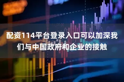 配资114平台登录入口可以加深我们与中国政府和企业的接触
