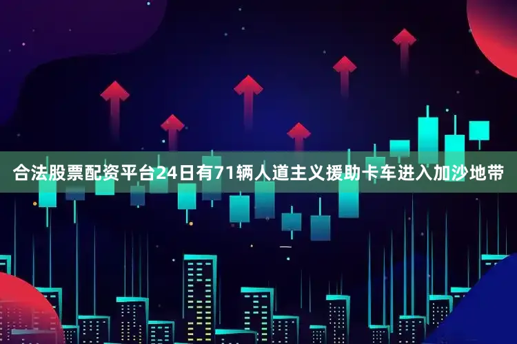 合法股票配资平台24日有71辆人道主义援助卡车进入加沙地带