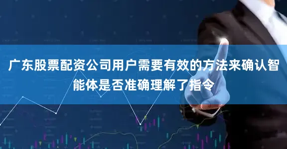 广东股票配资公司用户需要有效的方法来确认智能体是否准确理解了指令