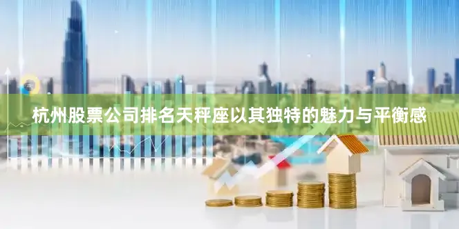 杭州股票公司排名天秤座以其独特的魅力与平衡感