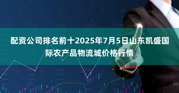 配资公司排名前十2025年7月5日山东凯盛国际农产品物流城价格行情