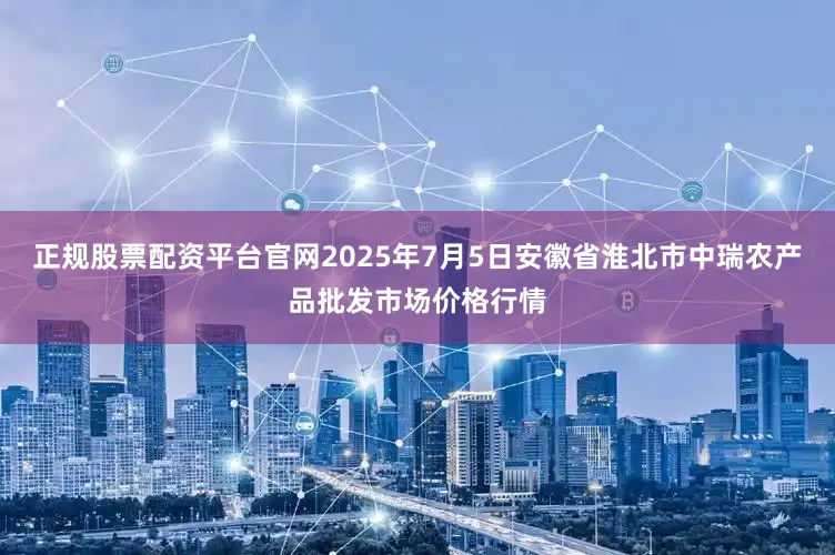 正规股票配资平台官网2025年7月5日安徽省淮北市中瑞农产品批发市场价格行情