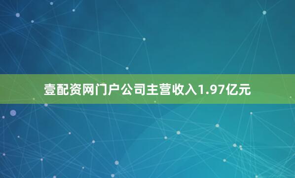 壹配资网门户公司主营收入1.97亿元