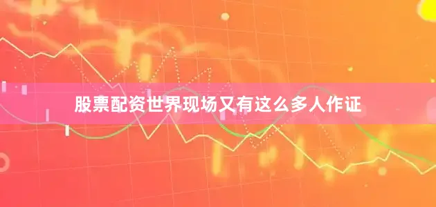 股票配资世界现场又有这么多人作证