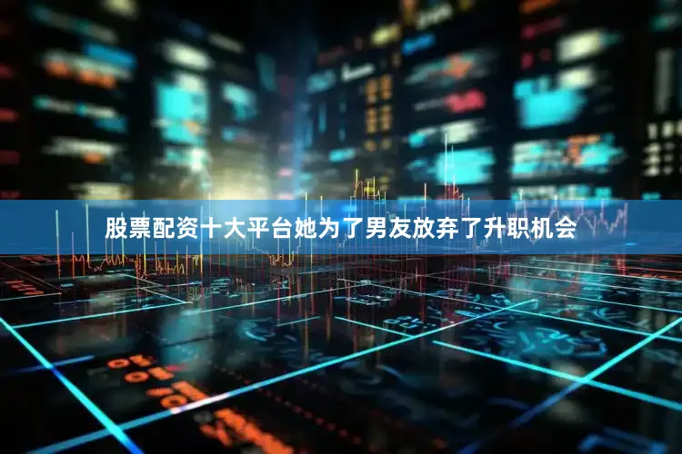 股票配资十大平台她为了男友放弃了升职机会