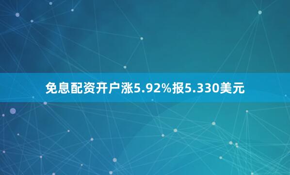 免息配资开户涨5.92%报5.330美元