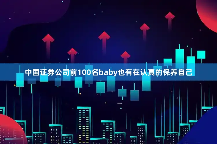 中国证券公司前100名baby也有在认真的保养自己