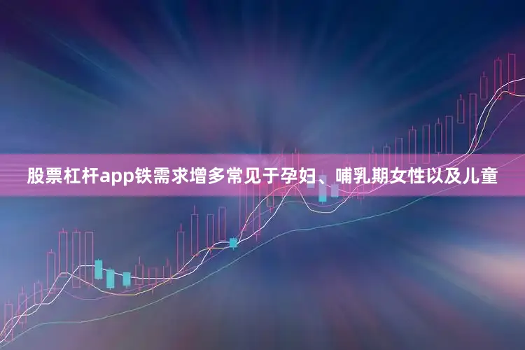 股票杠杆app铁需求增多常见于孕妇、哺乳期女性以及儿童
