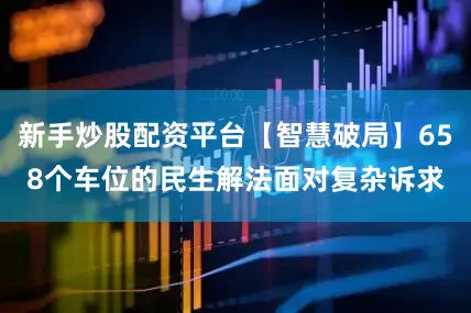 新手炒股配资平台【智慧破局】658个车位的民生解法面对复杂诉求