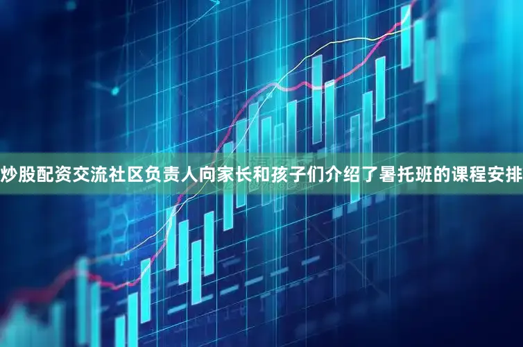 炒股配资交流社区负责人向家长和孩子们介绍了暑托班的课程安排