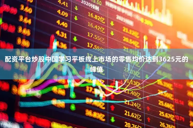 配资平台炒股中国学习平板线上市场的零售均价达到3625元的峰值
