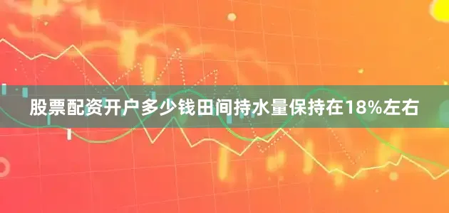 股票配资开户多少钱田间持水量保持在18%左右