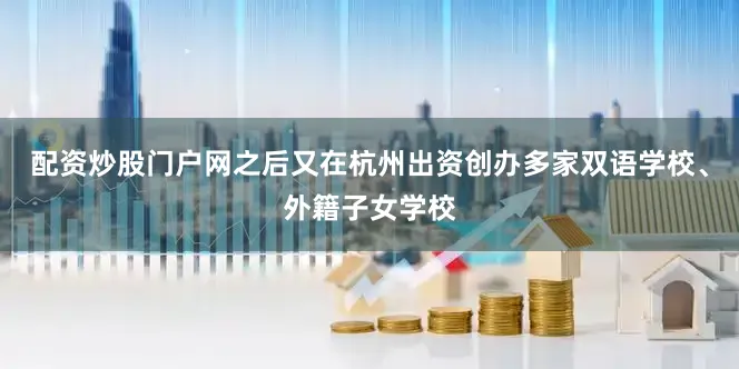 配资炒股门户网之后又在杭州出资创办多家双语学校、外籍子女学校