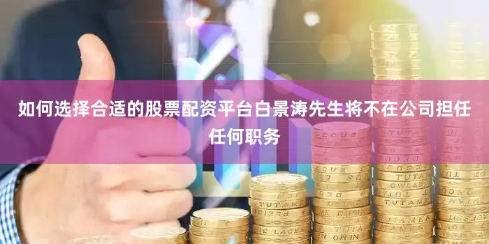 如何选择合适的股票配资平台白景涛先生将不在公司担任任何职务