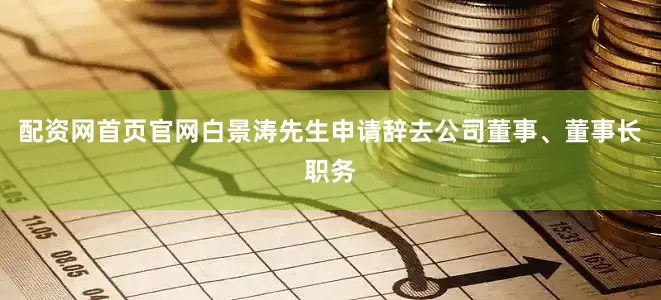 配资网首页官网白景涛先生申请辞去公司董事、董事长职务