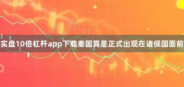 实盘10倍杠杆app下载秦国算是正式出现在诸侯国面前