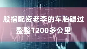 股指配资老李的车胎碾过整整1200多公里