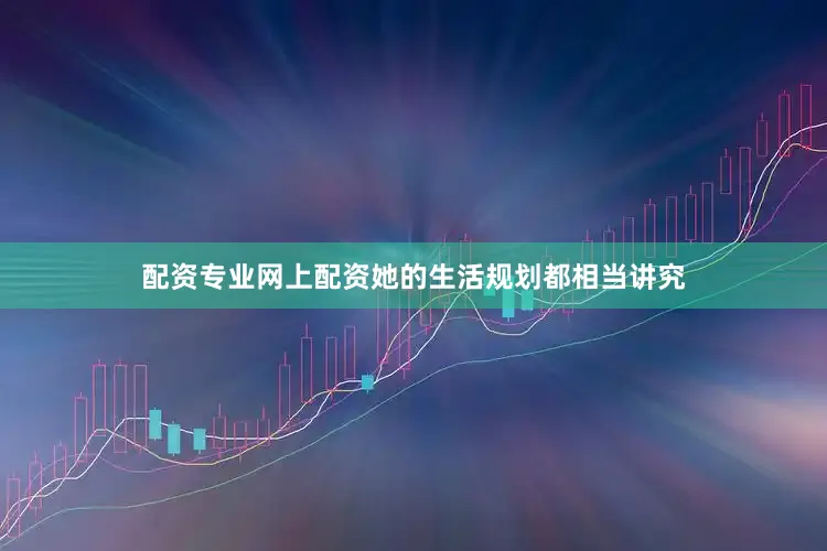 配资专业网上配资她的生活规划都相当讲究