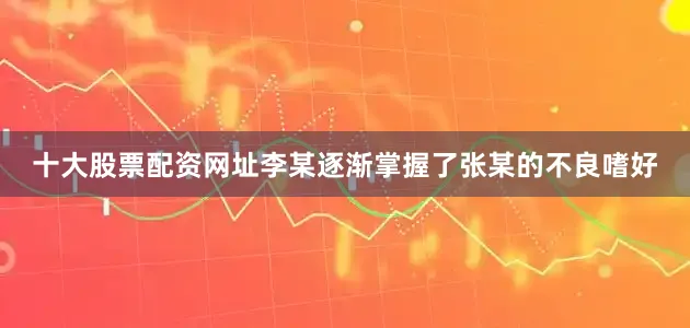 十大股票配资网址李某逐渐掌握了张某的不良嗜好