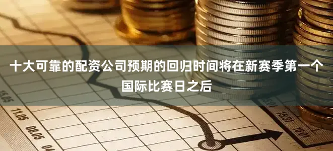 十大可靠的配资公司预期的回归时间将在新赛季第一个国际比赛日之后