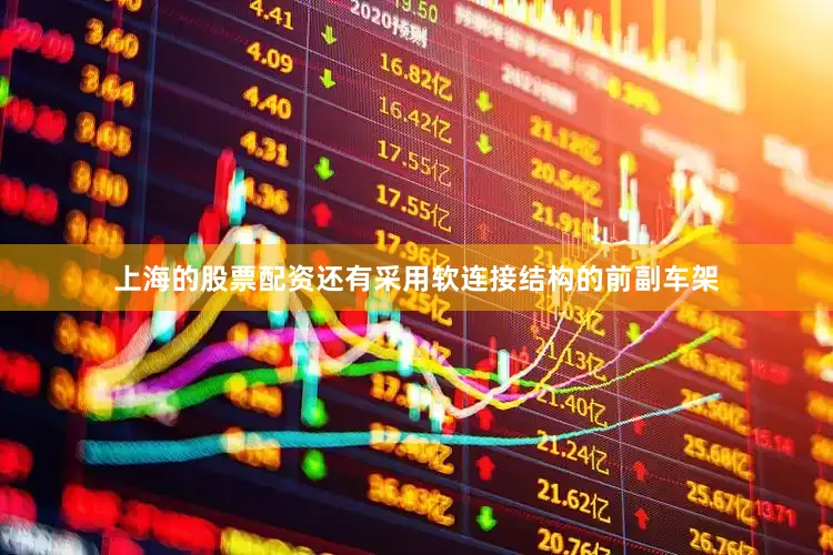 上海的股票配资还有采用软连接结构的前副车架