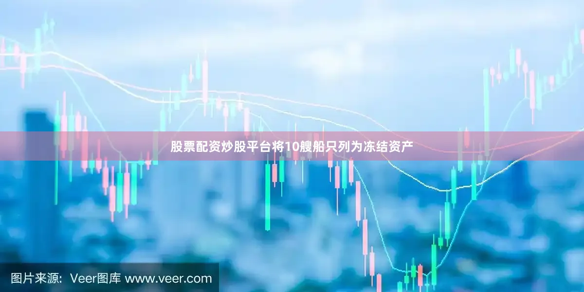 股票配资炒股平台将10艘船只列为冻结资产