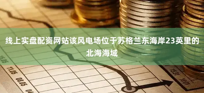 线上实盘配资网站该风电场位于苏格兰东海岸23英里的北海海域