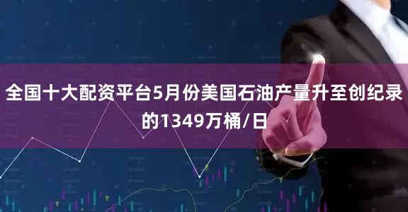 全国十大配资平台5月份美国石油产量升至创纪录的1349万桶/日