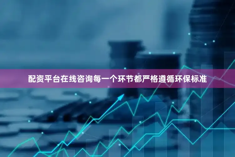 配资平台在线咨询每一个环节都严格遵循环保标准