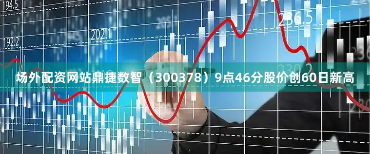 场外配资网站鼎捷数智（300378）9点46分股价创60日新高