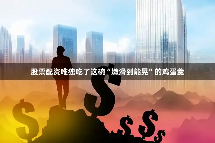 股票配资唯独吃了这碗“嫩滑到能晃”的鸡蛋羹