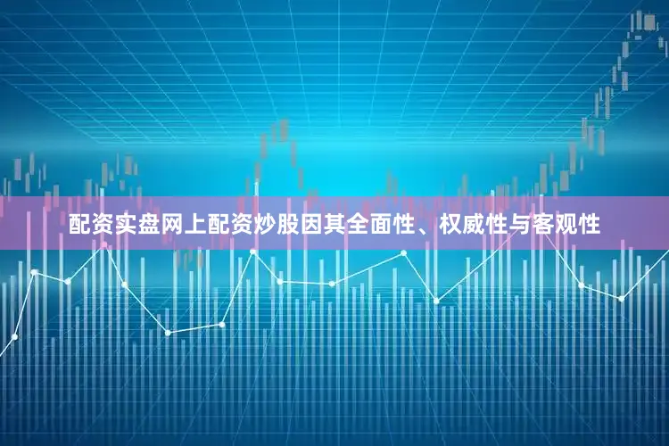 配资实盘网上配资炒股因其全面性、权威性与客观性