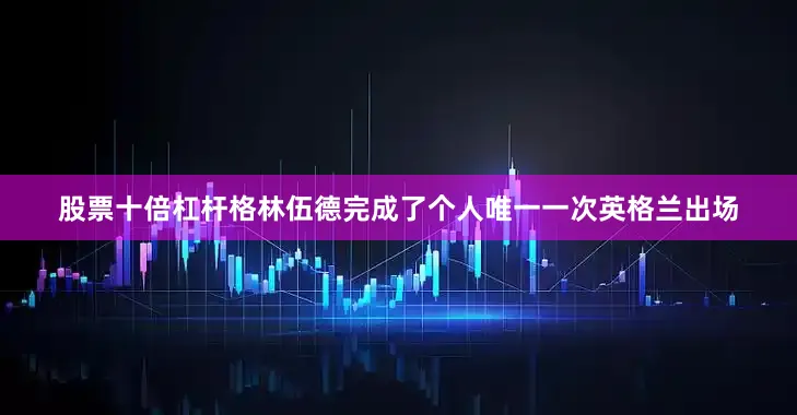 股票十倍杠杆格林伍德完成了个人唯一一次英格兰出场