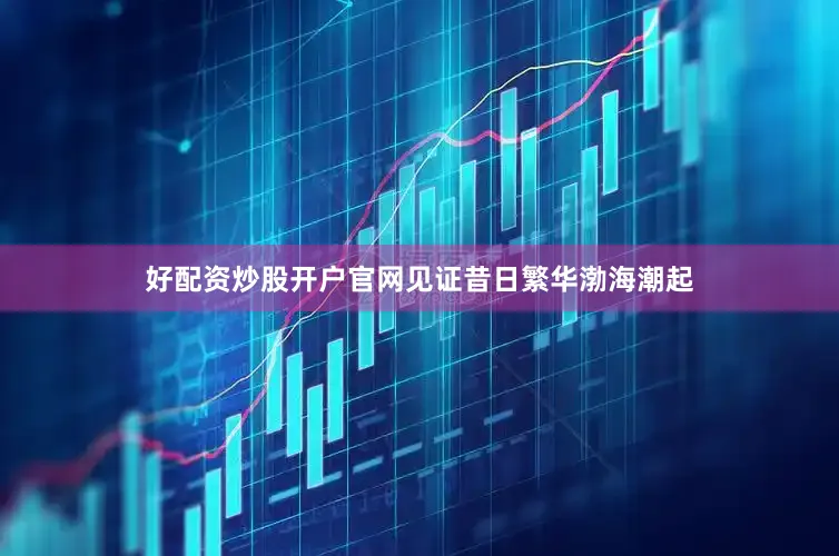 好配资炒股开户官网见证昔日繁华渤海潮起