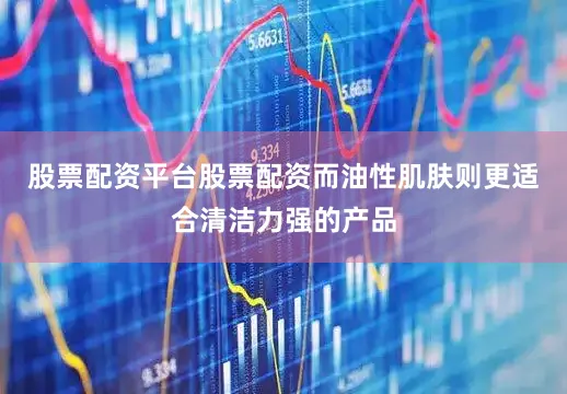 股票配资平台股票配资而油性肌肤则更适合清洁力强的产品