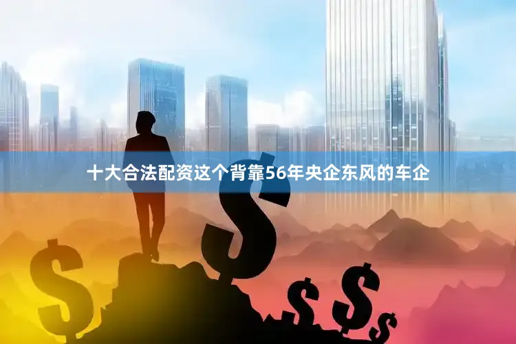 十大合法配资这个背靠56年央企东风的车企