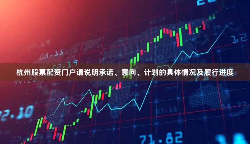 杭州股票配资门户请说明承诺、意向、计划的具体情况及履行进度